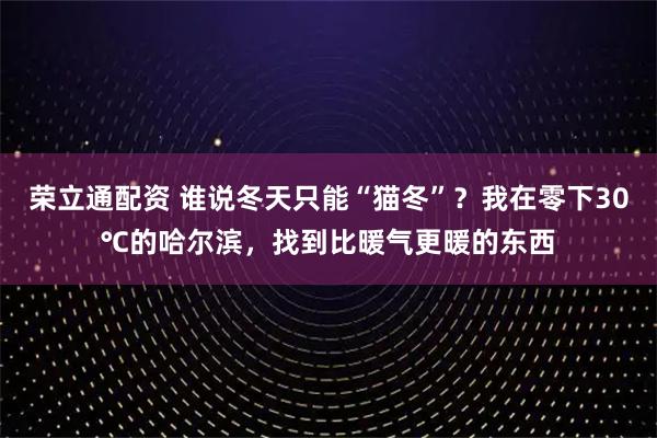 荣立通配资 谁说冬天只能“猫冬”？我在零下30℃的哈尔滨，找到比暖气更暖的东西
